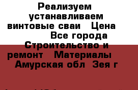 Реализуем, устанавливаем винтовые сваи › Цена ­ 1 250 - Все города Строительство и ремонт » Материалы   . Амурская обл.,Зея г.